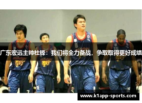 广东宏远主帅杜锋：我们将全力备战，争取取得更好成绩